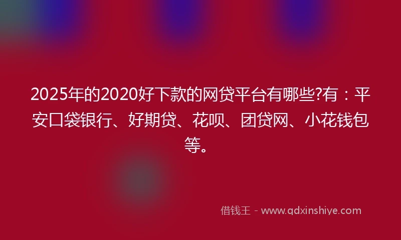 2025年的2020好下款的网贷平台有哪些?有：平安口袋银行、好期贷、花呗、团贷网、小花钱包等。