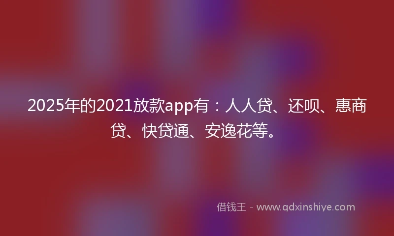 2025年的2021放款app有：人人贷、还呗、惠商贷、快贷通、安逸花等。