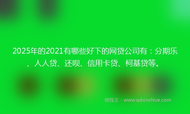 2025年的2021有哪些好下的网贷公司有：分期乐、人人贷、还呗、信用卡贷、柯基贷等。