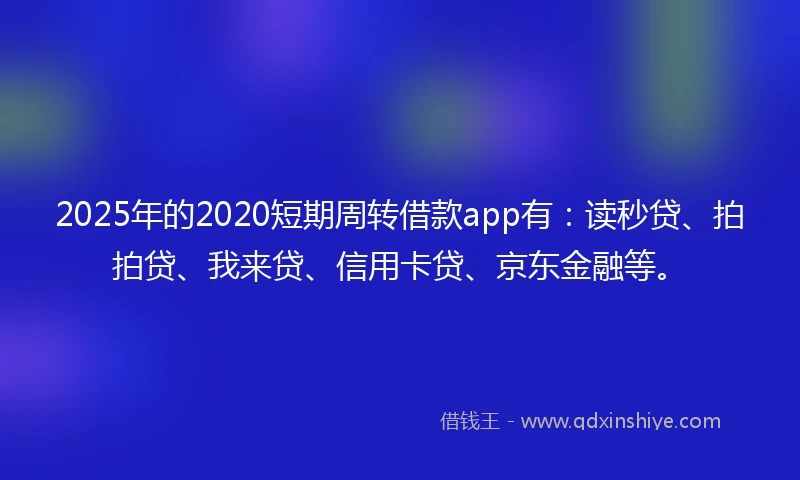 2025年的2020短期周转借款app有：读秒贷、拍拍贷、我来贷、信用卡贷、京东金融等。