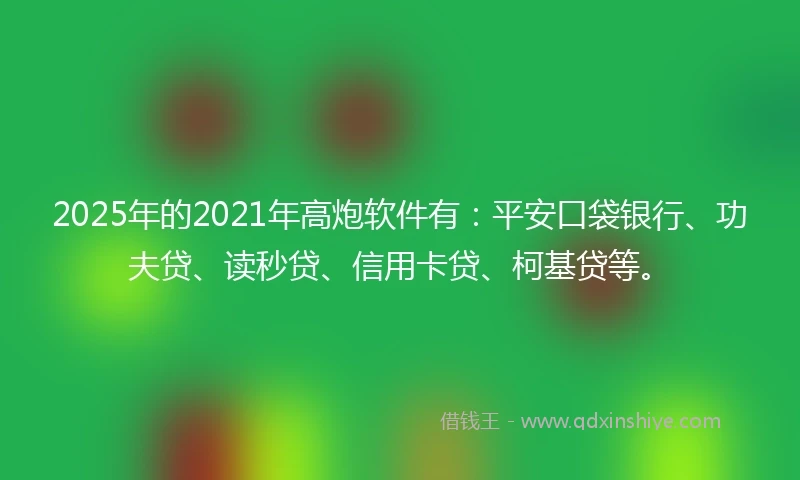 2025年的2021年高炮软件有：平安口袋银行、功夫贷、读秒贷、信用卡贷、柯基贷等。