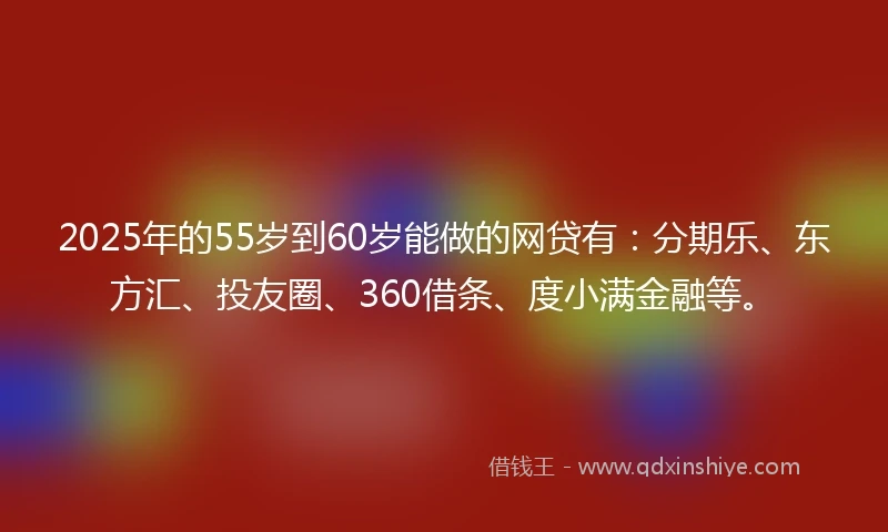 2025年的55岁到60岁能做的网贷有：分期乐、东方汇、投友圈、360借条、度小满金融等。
