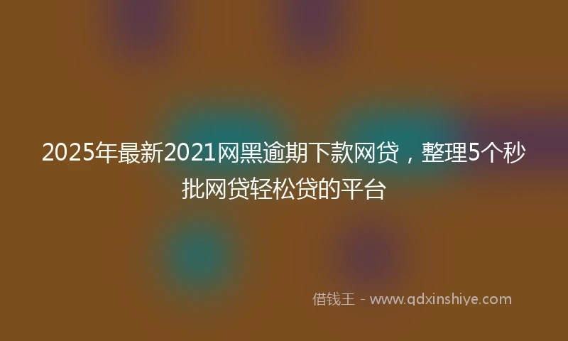 2025年最新2021网黑逾期下款网贷，整理5个秒批网贷轻松贷的平台