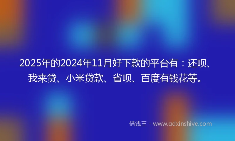 2025年的2024年11月好下款的平台有：还呗、我来贷、小米贷款、省呗、百度有钱花等。