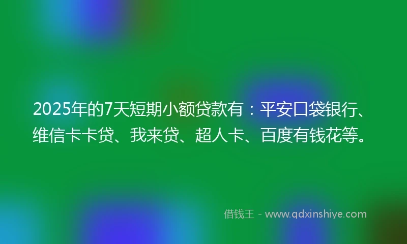 2025年的7天短期小额贷款有：平安口袋银行、维信卡卡贷、我来贷、超人卡、百度有钱花等。