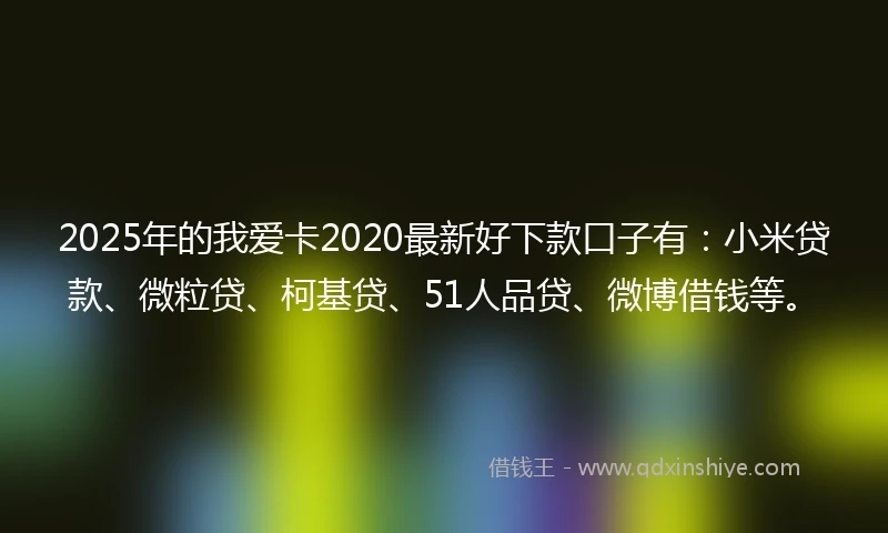 2025年的我爱卡2020最新好下款口子有：小米贷款、微粒贷、柯基贷、51人品贷、微博借钱等。