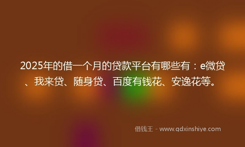 2025年的借一个月的贷款平台有哪些有：e微贷、我来贷、随身贷、百度有钱花、安逸花等。