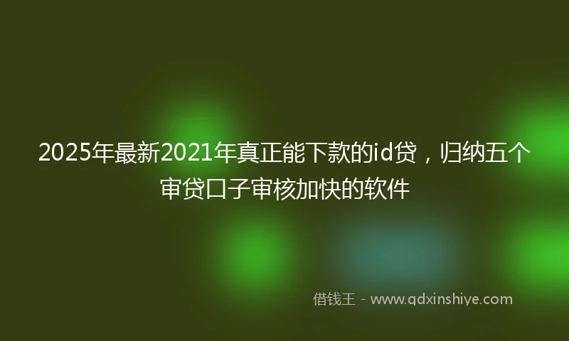 2025年最新2021年真正能下款的id贷，归纳五个审贷口子审核加快的软件