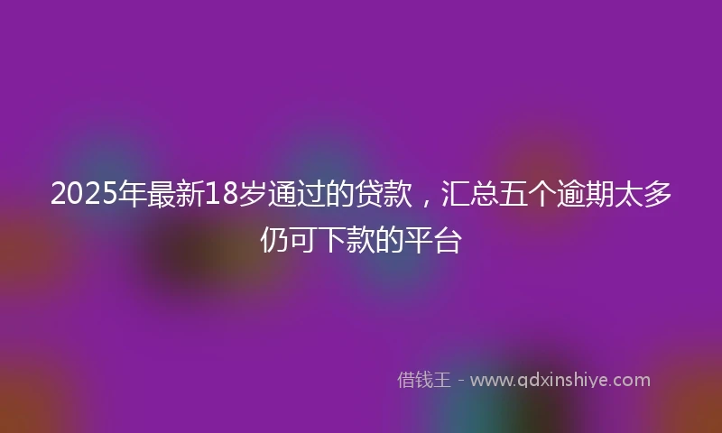2025年最新18岁通过的贷款，汇总五个逾期太多仍可下款的平台
