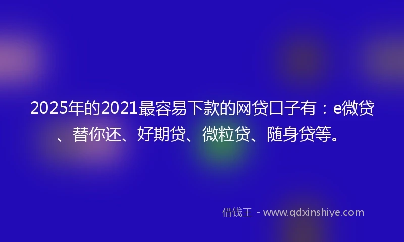 2025年的2021最容易下款的网贷口子有：e微贷、替你还、好期贷、微粒贷、随身贷等。