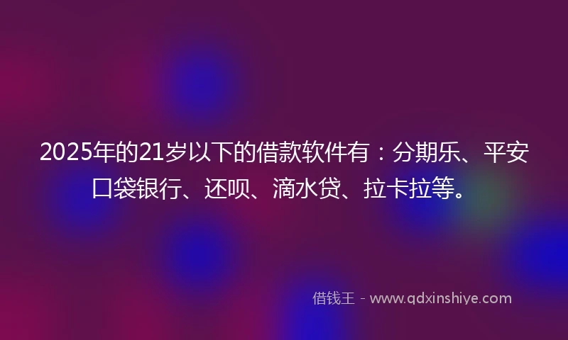 2025年的21岁以下的借款软件有：分期乐、平安口袋银行、还呗、滴水贷、拉卡拉等。