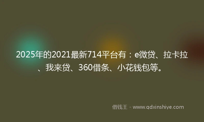 2025年的2021最新714平台有：e微贷、拉卡拉、我来贷、360借条、小花钱包等。