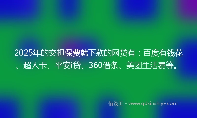 2025年的交担保费就下款的网贷有：百度有钱花、超人卡、平安i贷、360借条、美团生活费等。