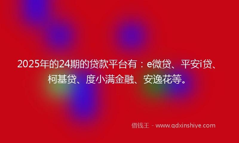 2025年的24期的贷款平台有：e微贷、平安i贷、柯基贷、度小满金融、安逸花等。