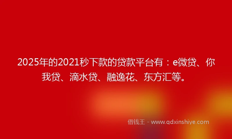 2025年的2021秒下款的贷款平台有：e微贷、你我贷、滴水贷、融逸花、东方汇等。