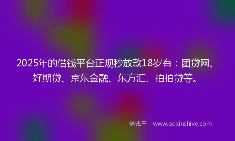 2025年的借钱平台正规秒放款18岁有：团贷网、好期贷、京东金融、东方汇、拍拍贷等。