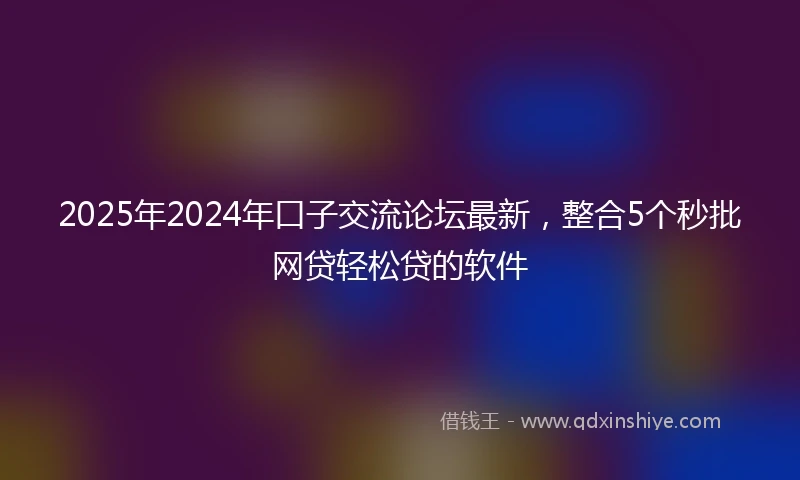2025年2024年口子交流论坛最新，整合5个秒批网贷轻松贷的软件