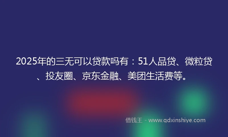 2025年的三无可以贷款吗有：51人品贷、微粒贷、投友圈、京东金融、美团生活费等。