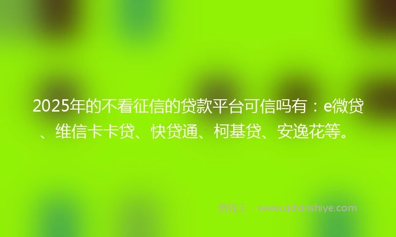 2025年的不看征信的贷款平台可信吗有：e微贷、维信卡卡贷、快贷通、柯基贷、安逸花等。