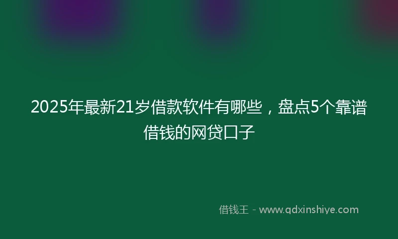 2025年最新21岁借款软件有哪些，盘点5个靠谱借钱的网贷口子