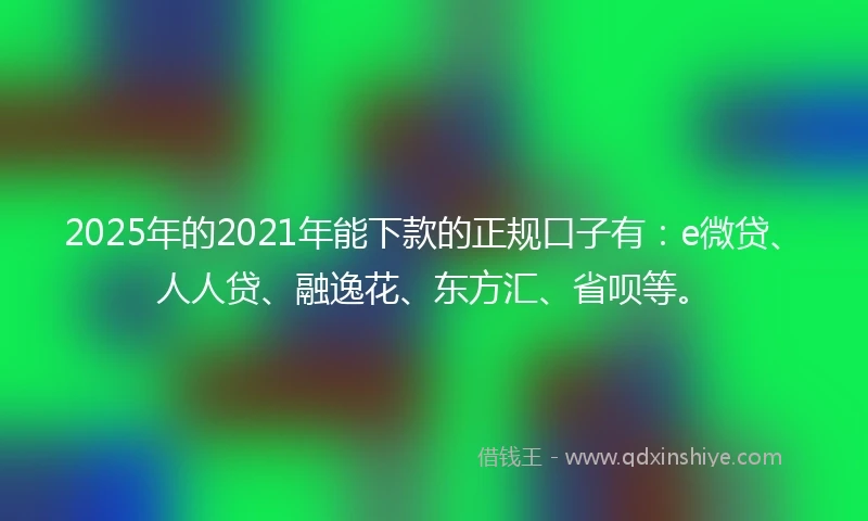 2025年的2021年能下款的正规口子有：e微贷、人人贷、融逸花、东方汇、省呗等。
