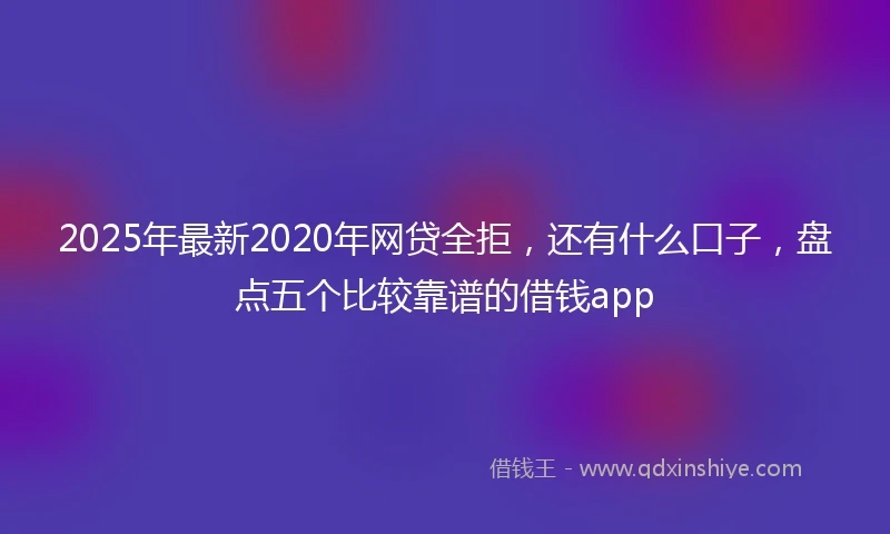 2025年最新2020年网贷全拒，还有什么口子，盘点五个比较靠谱的借钱app