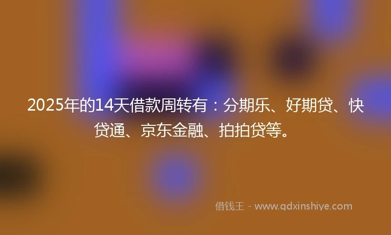 2025年的14天借款周转有：分期乐、好期贷、快贷通、京东金融、拍拍贷等。