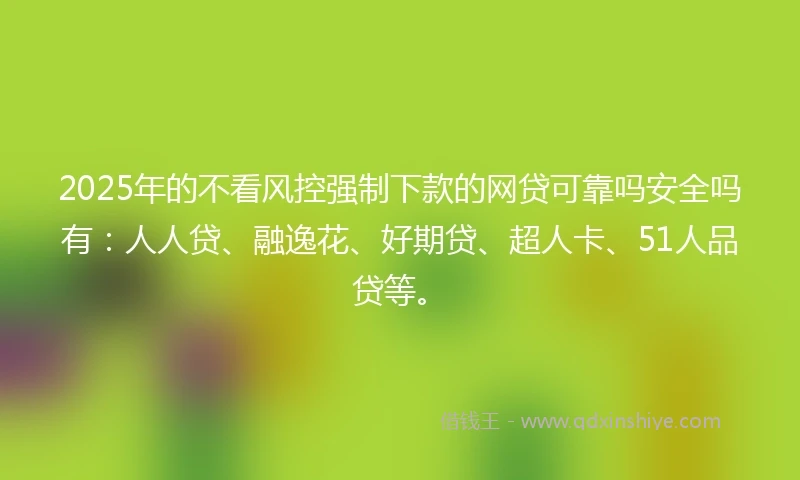 2025年的不看风控强制下款的网贷可靠吗安全吗有：人人贷、融逸花、好期贷、超人卡、51人品贷等。