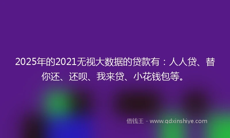 2025年的2021无视大数据的贷款有：人人贷、替你还、还呗、我来贷、小花钱包等。