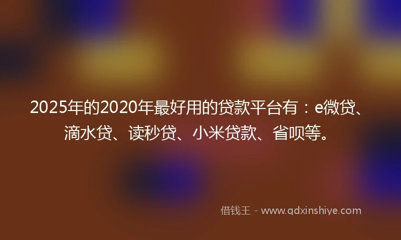 2025年的2020年最好用的贷款平台有：e微贷、滴水贷、读秒贷、小米贷款、省呗等。