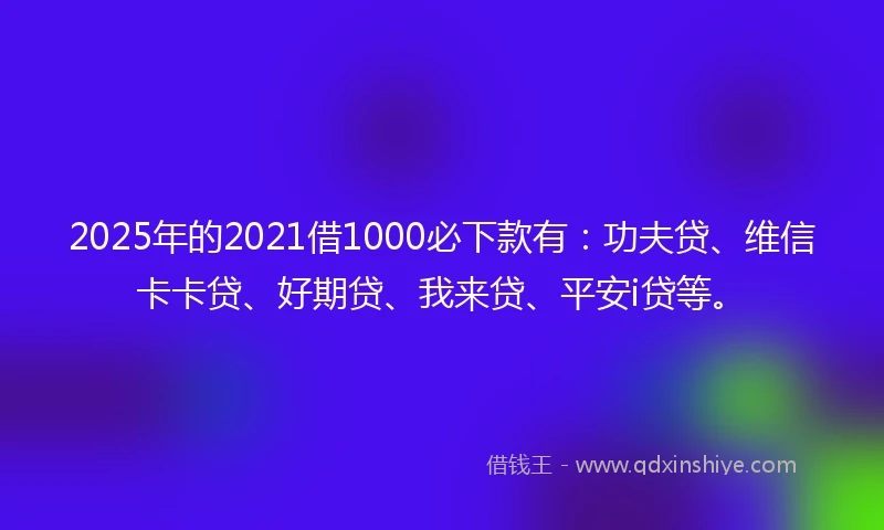 2025年的2021借1000必下款有：功夫贷、维信卡卡贷、好期贷、我来贷、平安i贷等。