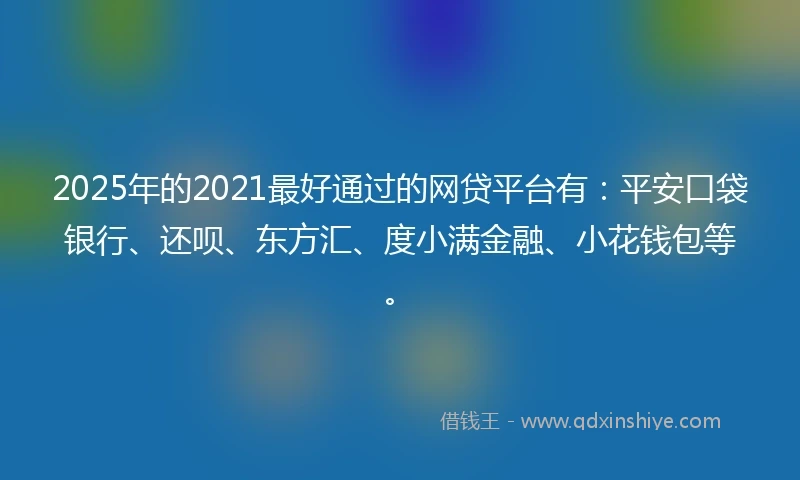 2025年的2021最好通过的网贷平台有:平安口袋银行、还呗、东方汇、度小满金融、小花钱包等。