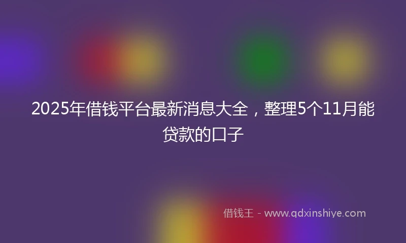 2025年借钱平台最新消息大全，整理5个11月能贷款的口子