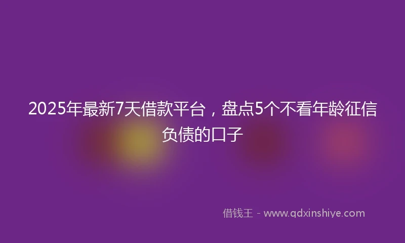 2025年最新7天借款平台，盘点5个不看年龄征信负债的口子