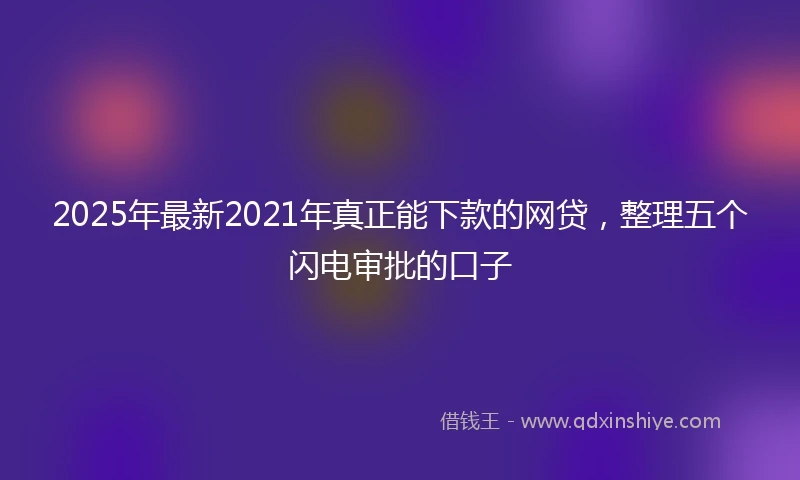 2025年最新2021年真正能下款的网贷，整理五个闪电审批的口子