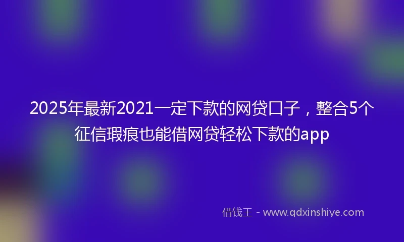 2025年最新2021一定下款的网贷口子，整合5个征信瑕疵也能借网贷轻松下款的app