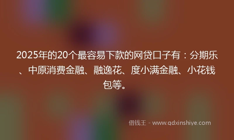 2025年的20个最容易下款的网贷口子有：分期乐、中原消费金融、融逸花、度小满金融、小花钱包等。