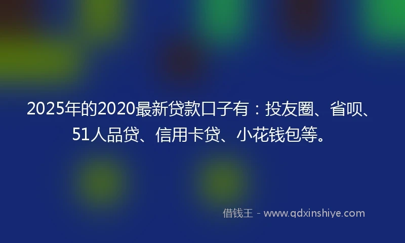 2025年的2020最新贷款口子有：投友圈、省呗、51人品贷、信用卡贷、小花钱包等。