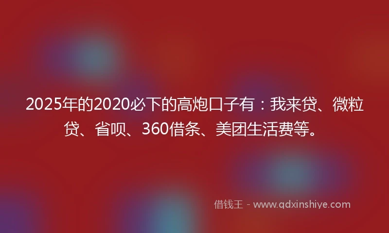 2025年的2020必下的高炮口子有：我来贷、微粒贷、省呗、360借条、美团生活费等。