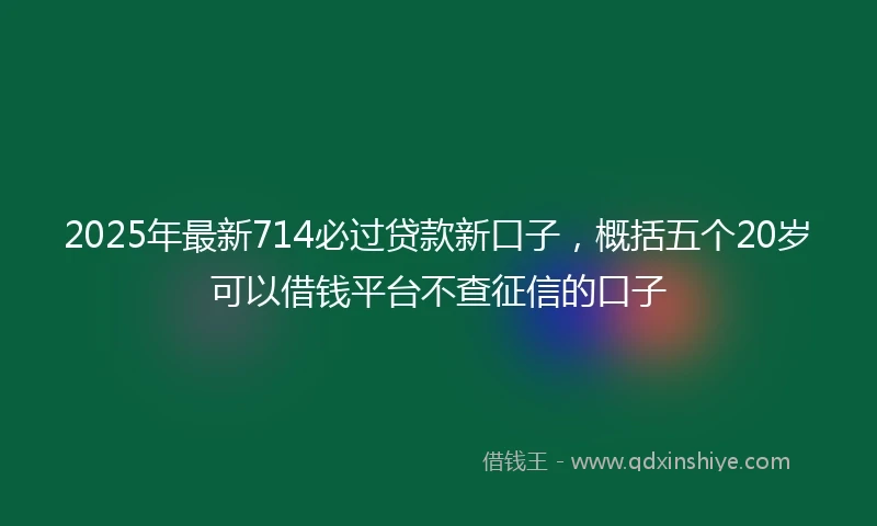 2025年最新714必过贷款新口子，概括五个20岁可以借钱平台不查征信的口子