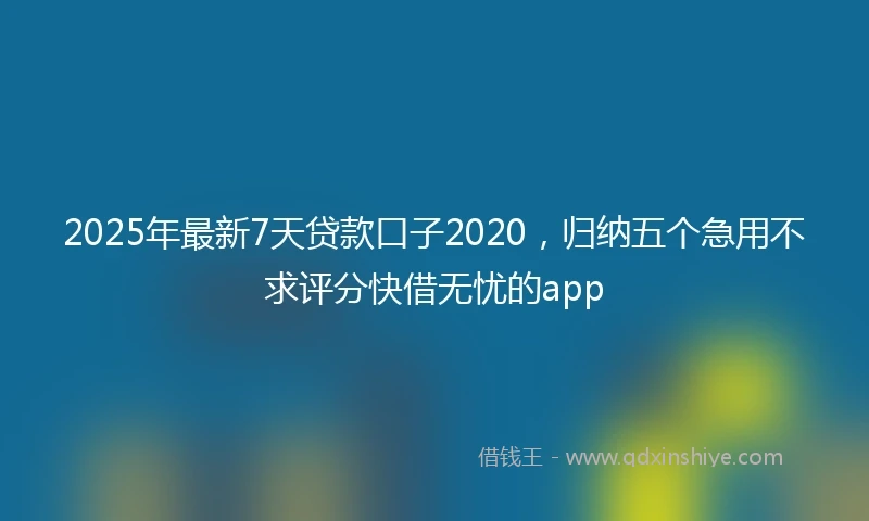 2025年最新7天贷款口子2020，归纳五个急用不求评分快借无忧的app