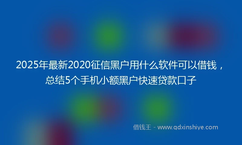 2025年最新2020征信黑户用什么软件可以借钱，总结5个手机小额黑户快速贷款口子