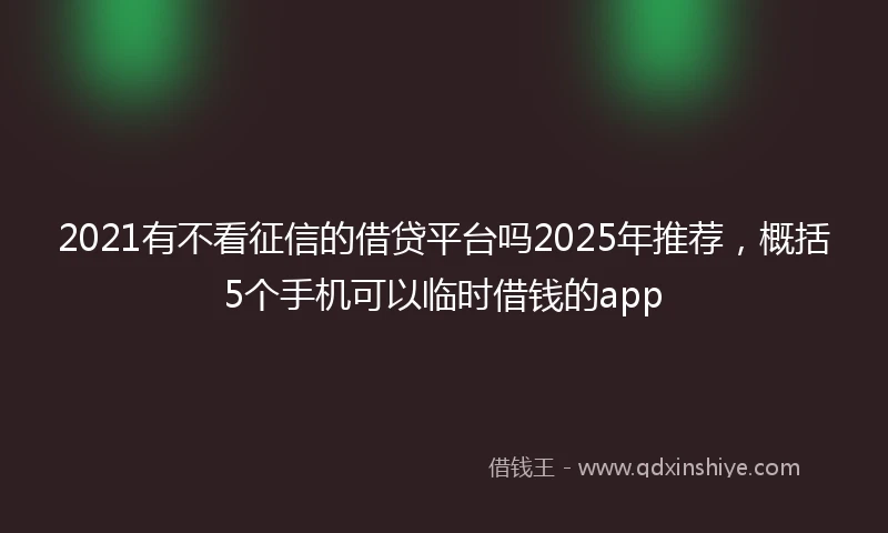 2021有不看征信的借贷平台吗2025年推荐，概括5个手机可以临时借钱的app
