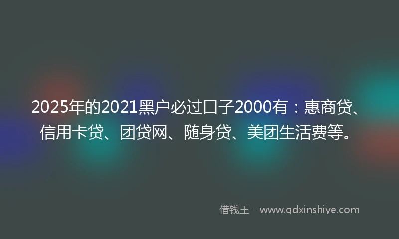 2025年的2021黑户必过口子2000有：惠商贷、信用卡贷、团贷网、随身贷、美团生活费等。