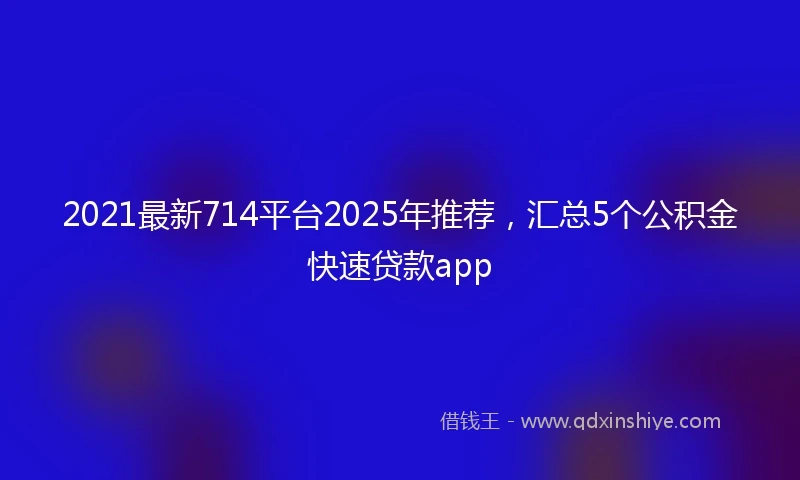 2021最新714平台2025年推荐，汇总5个公积金快速贷款app