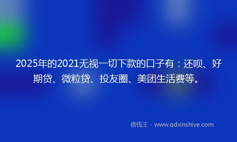 2025年的2021无视一切下款的口子有：还呗、好期贷、微粒贷、投友圈、美团生活费等。