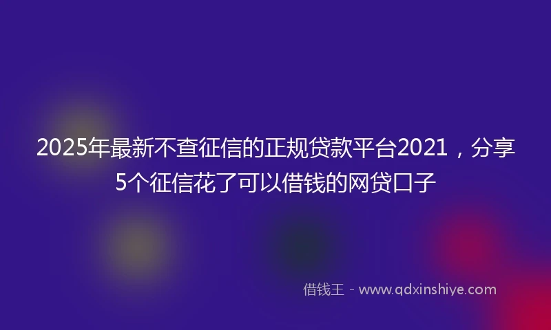 2025年最新不查征信的正规贷款平台2021，分享5个征信花了可以借钱的网贷口子