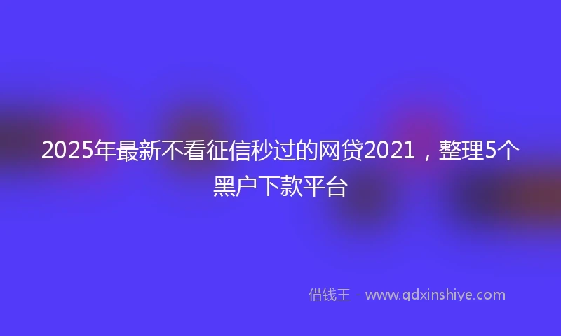 2025年最新不看征信秒过的网贷2021，整理5个黑户下款平台
