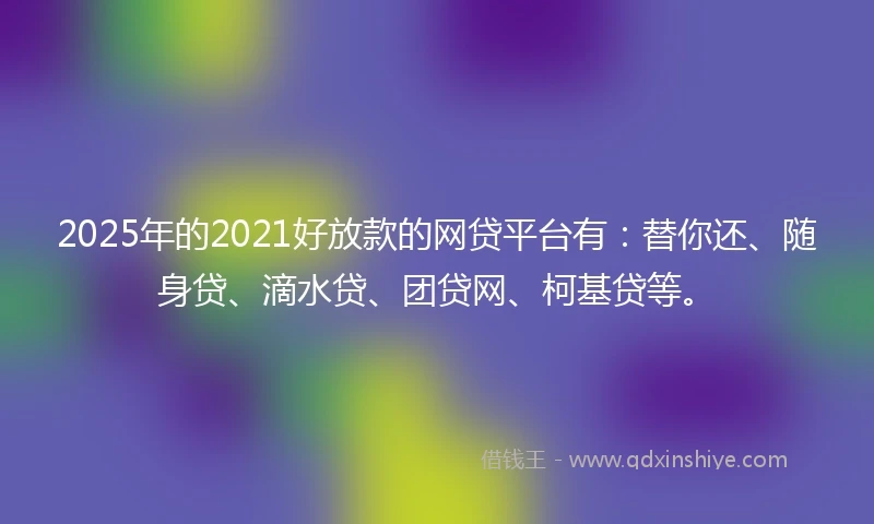 2025年的2021好放款的网贷平台有：替你还、随身贷、滴水贷、团贷网、柯基贷等。