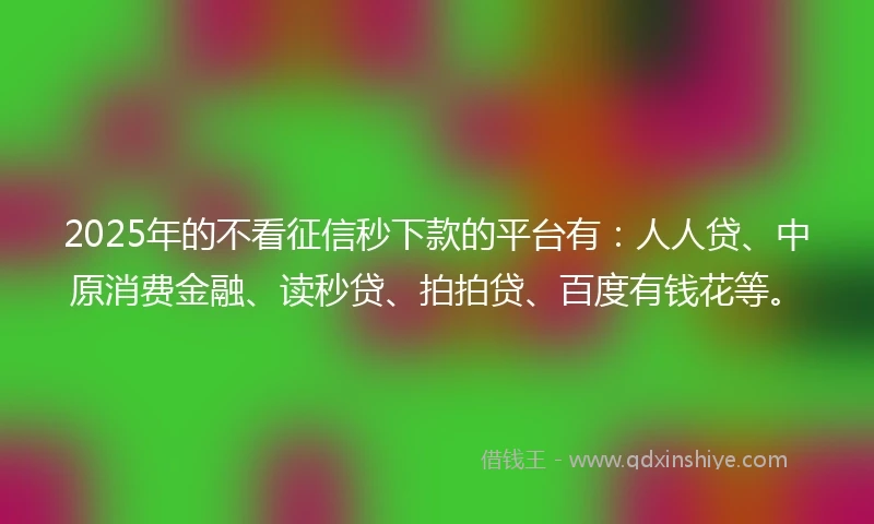 2025年的不看征信秒下款的平台有：人人贷、中原消费金融、读秒贷、拍拍贷、百度有钱花等。